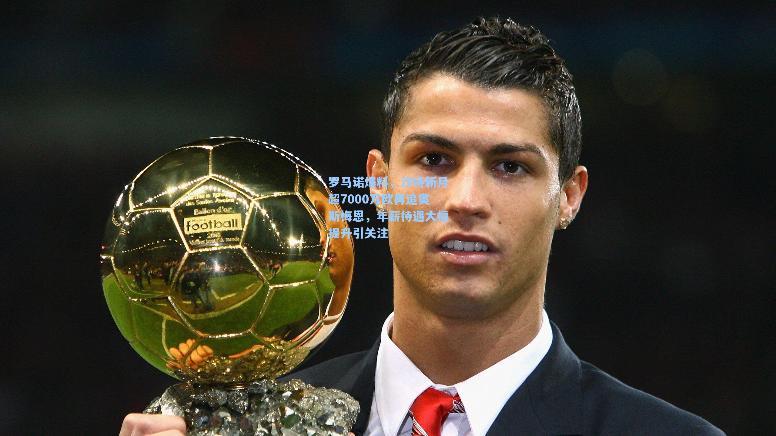 罗马诺爆料，沙特新月超7000万欧再追奥斯梅恩，年薪待遇大幅提升引关注