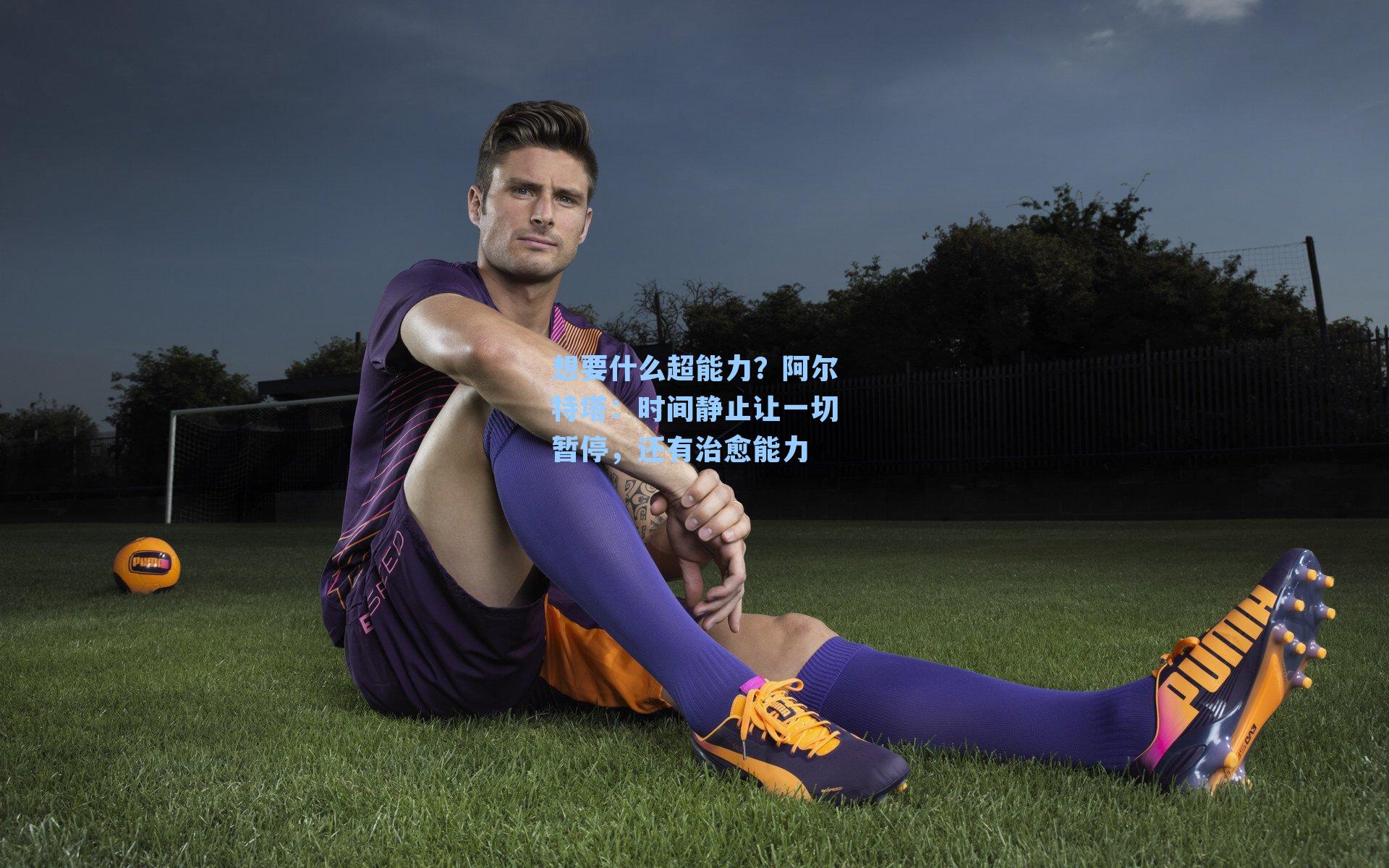 【 九游会官网】想要什么超能力？阿尔特塔：时间静止让一切暂停，还有治愈能力