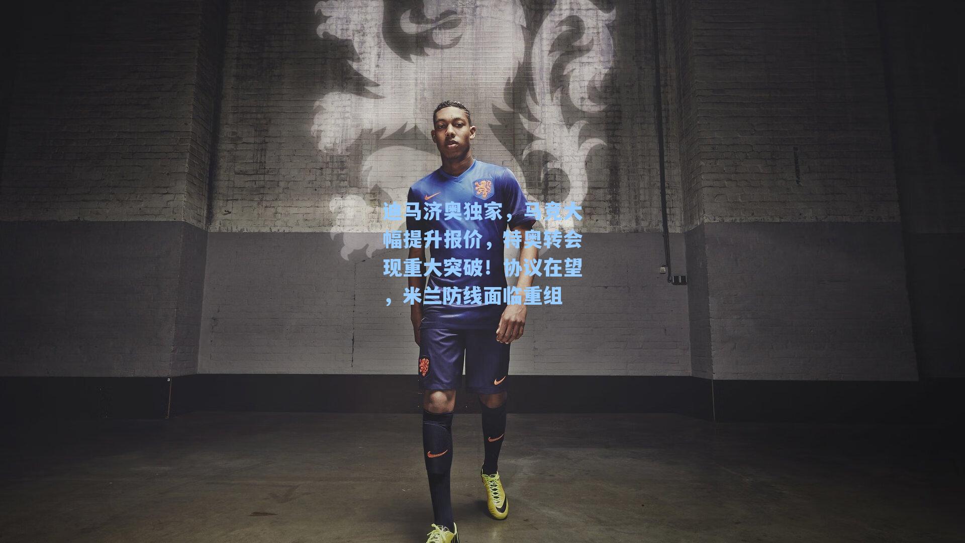  J9九游会平台_迪马济奥独家，马竞大幅提升报价，特奥转会现重大突破！协议在望，米兰防线面临重组
