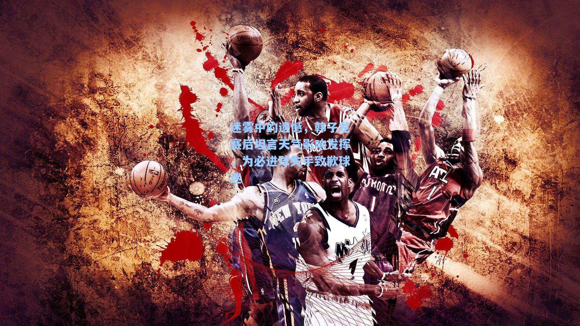 【九游会】迷雾中的遗憾，韩子龙赛后坦言天气影响发挥，为必进球失手致歉球迷